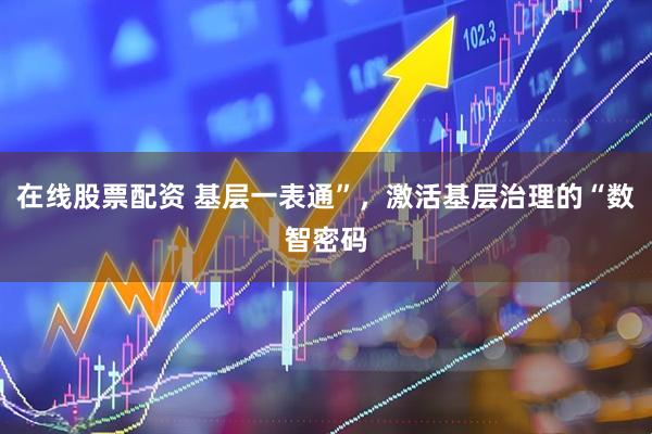 在线股票配资 基层一表通”，激活基层治理的“数智密码