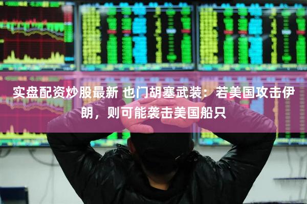 实盘配资炒股最新 也门胡塞武装：若美国攻击伊朗，则可能袭击美国船只