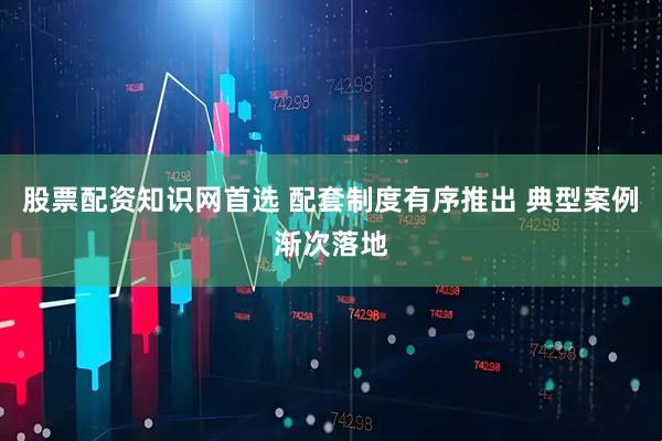 股票配资知识网首选 配套制度有序推出 典型案例渐次落地