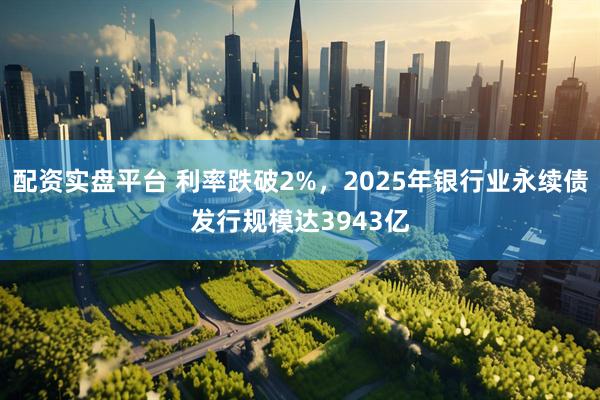 配资实盘平台 利率跌破2%，2025年银行业永续债发行规模达3943亿