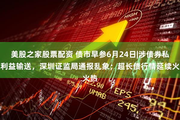 美股之家股票配资 债市早参6月24日|涉债券私募利益输送，深圳证监局通报乱象；超长债行情延续火热
