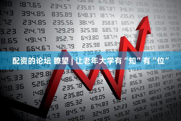 配资的论坛 瞭望 | 让老年大学有“知”有“位”