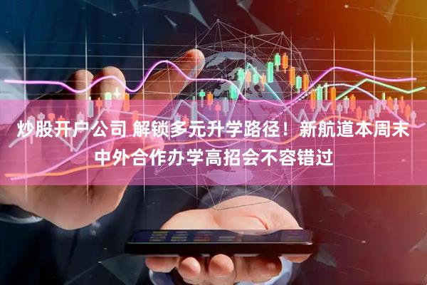 炒股开户公司 解锁多元升学路径！新航道本周末中外合作办学高招会不容错过