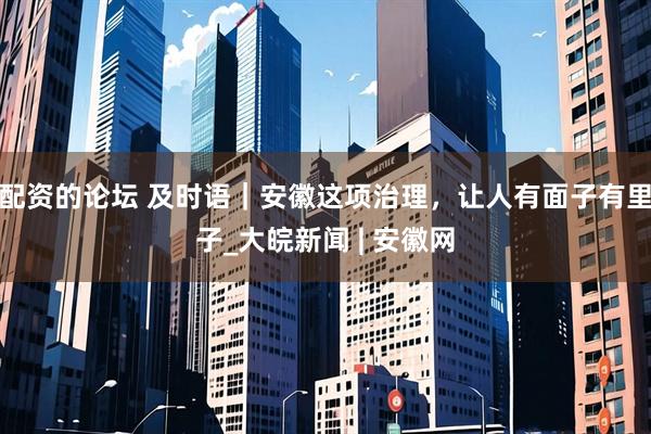 配资的论坛 及时语｜安徽这项治理，让人有面子有里子_大皖新闻 | 安徽网