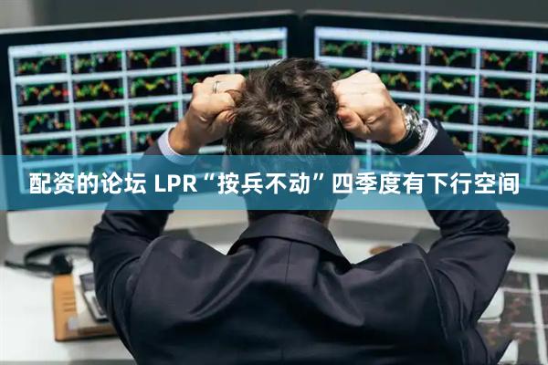 配资的论坛 LPR“按兵不动”四季度有下行空间