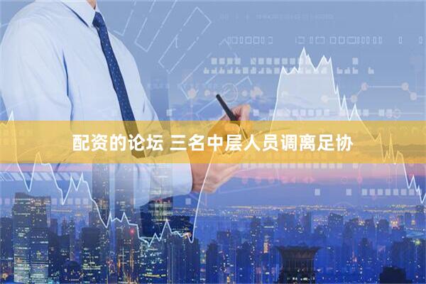 配资的论坛 三名中层人员调离足协