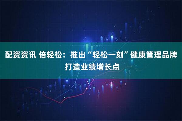 配资资讯 倍轻松：推出“轻松一刻”健康管理品牌 打造业绩增长点