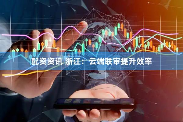 配资资讯 浙江：云端联审提升效率