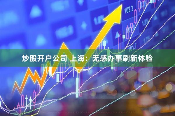 炒股开户公司 上海：无感办事刷新体验