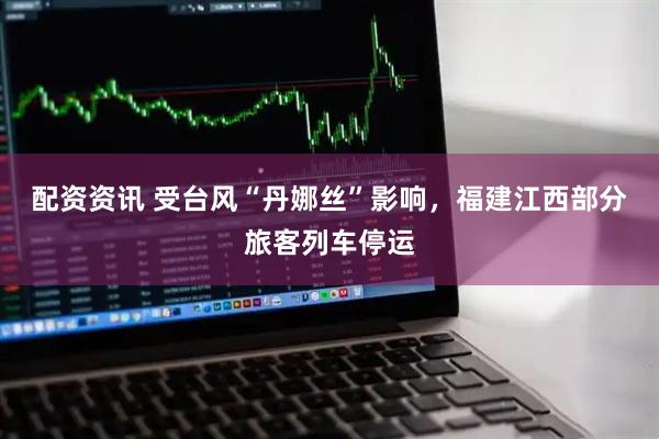 配资资讯 受台风“丹娜丝”影响，福建江西部分旅客列车停运