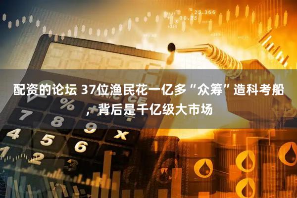 配资的论坛 37位渔民花一亿多“众筹”造科考船，背后是千亿级大市场