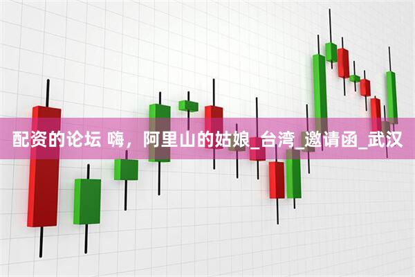 配资的论坛 嗨，阿里山的姑娘_台湾_邀请函_武汉