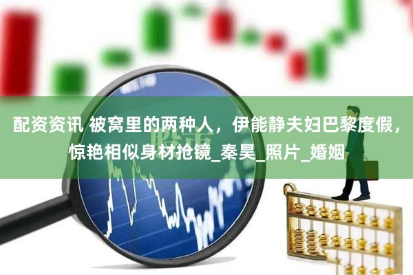 配资资讯 被窝里的两种人，伊能静夫妇巴黎度假，惊艳相似身材抢镜_秦昊_照片_婚姻
