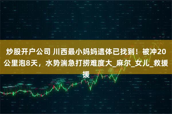 炒股开户公司 川西最小妈妈遗体已找到！被冲20公里泡8天，水势湍急打捞难度大_麻尔_女儿_救援