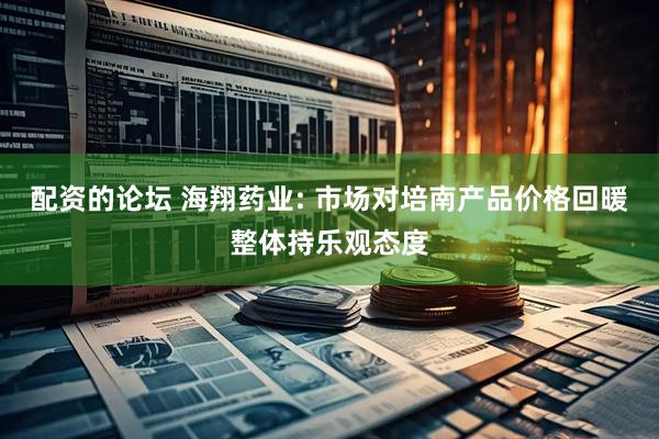 配资的论坛 海翔药业: 市场对培南产品价格回暖整体持乐观态度