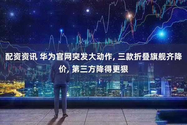 配资资讯 华为官网突发大动作, 三款折叠旗舰齐降价, 第三方降得更狠