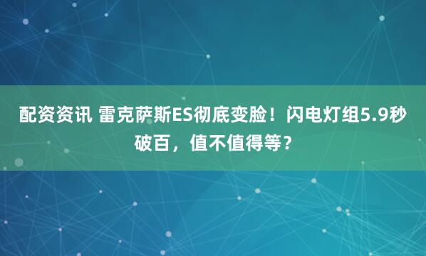 配资资讯 雷克萨斯ES彻底变脸！闪电灯组5.9秒破百，值不值得等？