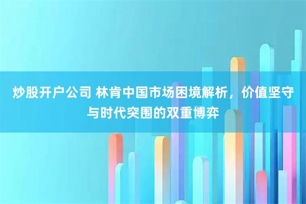 炒股开户公司 林肯中国市场困境解析，价值坚守与时代突围的双重博弈