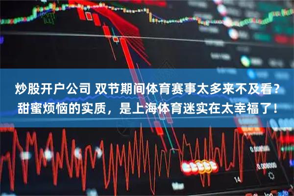 炒股开户公司 双节期间体育赛事太多来不及看？甜蜜烦恼的实质，是上海体育迷实在太幸福了！