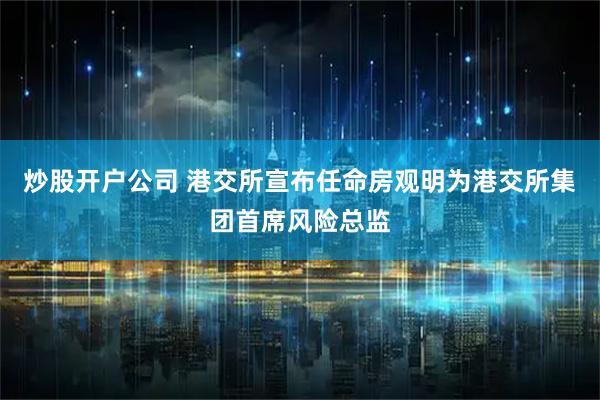 炒股开户公司 港交所宣布任命房观明为港交所集团首席风险总监