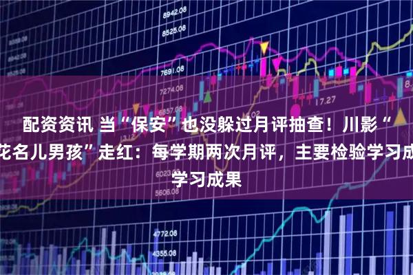配资资讯 当“保安”也没躲过月评抽查！川影“报花名儿男孩”走红：每学期两次月评，主要检验学习成果