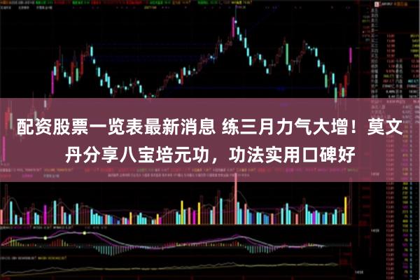 配资股票一览表最新消息 练三月力气大增！莫文丹分享八宝培元功，功法实用口碑好