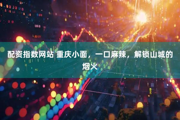 配资指数网站 重庆小面，一口麻辣，解锁山城的烟火