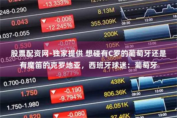 股票配资网-独家提供 想碰有C罗的葡萄牙还是有魔笛的克罗地亚，西班牙球迷：葡萄牙