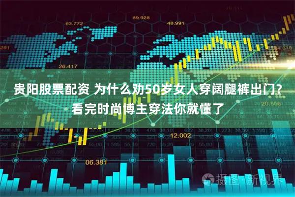 贵阳股票配资 为什么劝50岁女人穿阔腿裤出门？看完时尚博主穿法你就懂了
