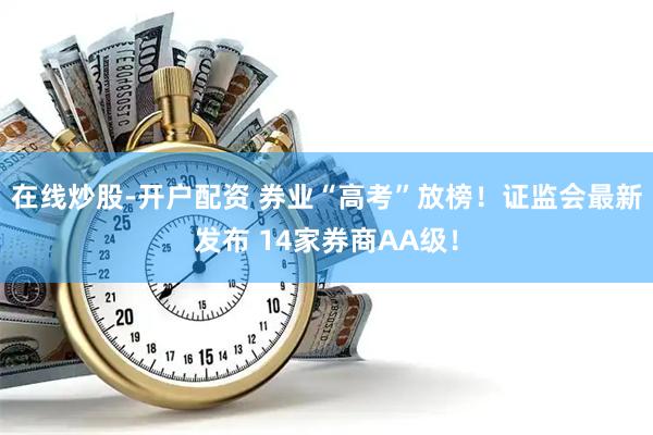 在线炒股-开户配资 券业“高考”放榜！证监会最新发布 14家券商AA级！