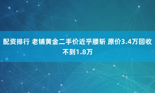 配资排行 老铺黄金二手价近乎腰斩 原价3.4万回收不到1.8万