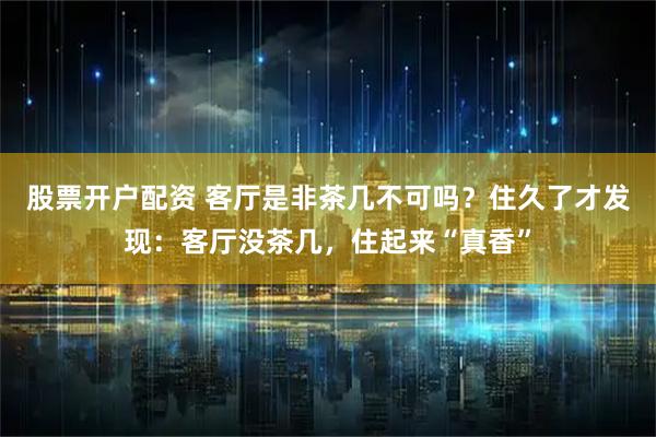 股票开户配资 客厅是非茶几不可吗？住久了才发现：客厅没茶几，住起来“真香”