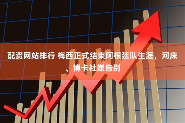 配资网站排行 梅西正式结束阿根廷队生涯，河床、博卡社媒告别