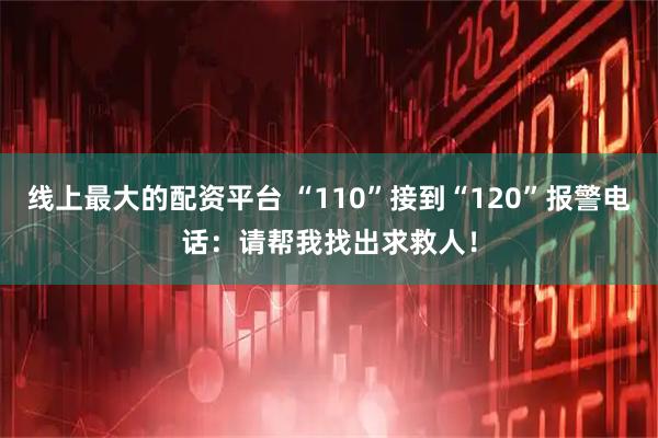 线上最大的配资平台 “110”接到“120”报警电话：请帮我找出求救人！